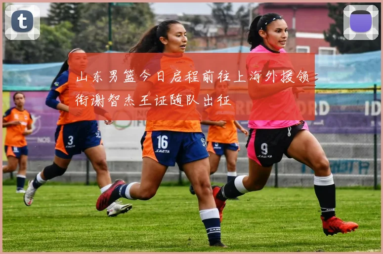 山东男篮今日启程前往上海外援领衔谢智杰王证随队出征