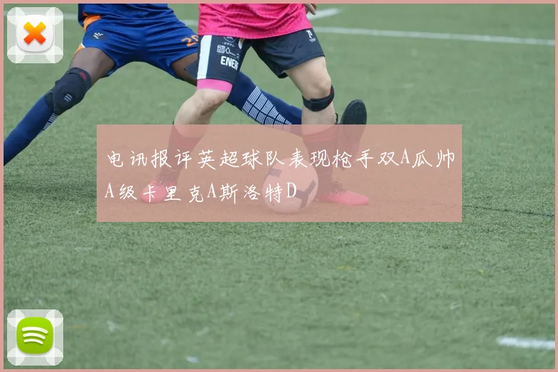 电讯报评英超球队表现枪手双A瓜帅A级卡里克A斯洛特D