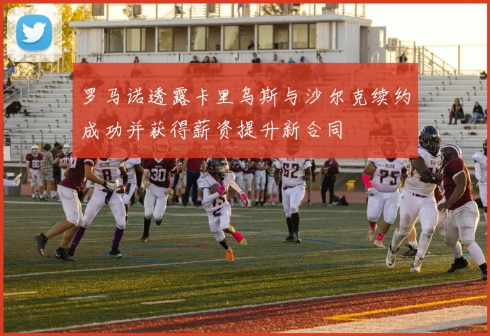 罗马诺透露卡里乌斯与沙尔克续约成功并获得薪资提升新合同