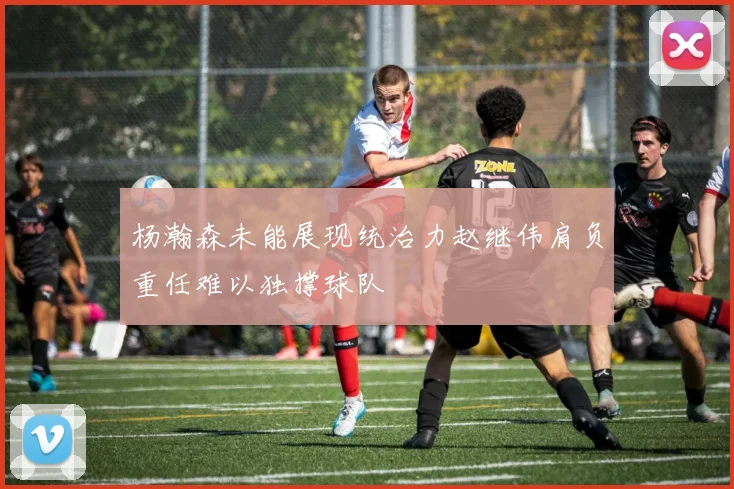 杨瀚森未能展现统治力赵继伟肩负重任难以独撑球队