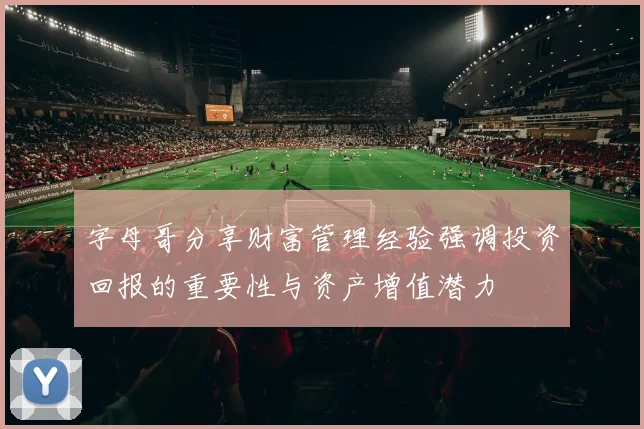 字母哥分享财富管理经验强调投资回报的重要性与资产增值潜力