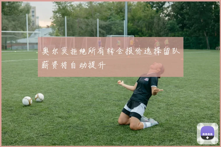 奥尔莫拒绝所有转会报价选择留队薪资将自动提升
