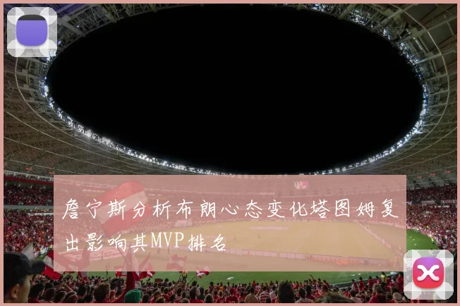 詹宁斯分析布朗心态变化塔图姆复出影响其MVP排名