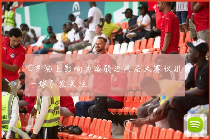C罗场上影响力减弱近两届大赛仅进一球引发关注