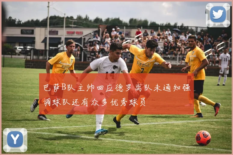 巴萨B队主帅回应德罗离队未通知强调球队还有众多优秀球员