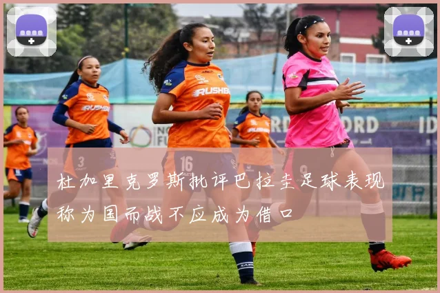 杜加里克罗斯批评巴拉圭足球表现称为国而战不应成为借口