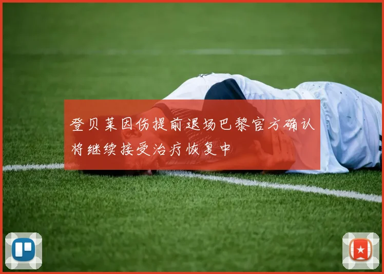 登贝莱因伤提前退场巴黎官方确认将继续接受治疗恢复中