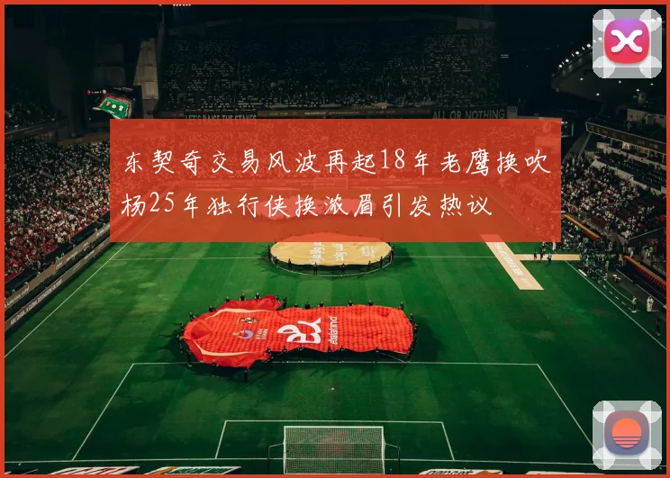 东契奇交易风波再起18年老鹰换吹杨25年独行侠换浓眉引发热议